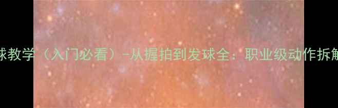 图片 张继科乒乓球教学（入门必看）-从握拍到发球全：职业级动作拆解与训练方案