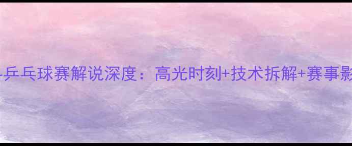 图片 张继科乒乓球赛解说深度：高光时刻+技术拆解+赛事影响全1