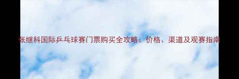 图片 张继科国际乒乓球赛门票购买全攻略：价格、渠道及观赛指南