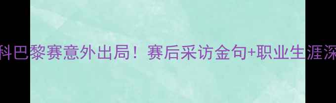 图片 张继科巴黎赛意外出局！赛后采访金句+职业生涯深度🔥