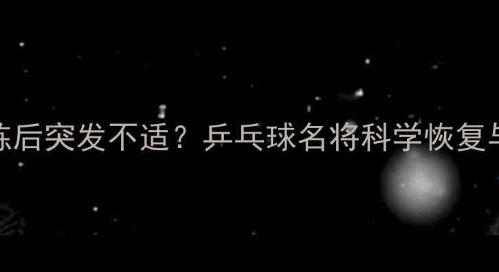 图片 张继科深夜训练后突发不适？乒乓球名将科学恢复与健康管理之道