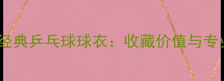 图片 张继科经典乒乓球球衣：收藏价值与专业装备1