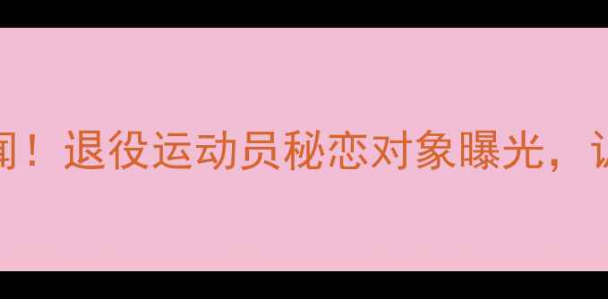 图片 张继科羽毛球恋爱惊天秘闻！退役运动员秘恋对象曝光，训练馆情书被拍引全网热议