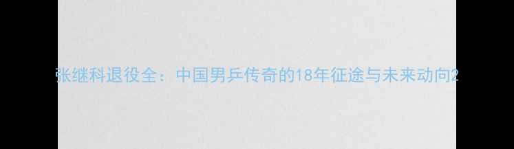 图片 张继科退役全：中国男乒传奇的18年征途与未来动向2