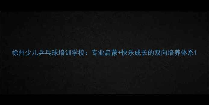 图片 徐州少儿乒乓球培训学校：专业启蒙+快乐成长的双向培养体系1