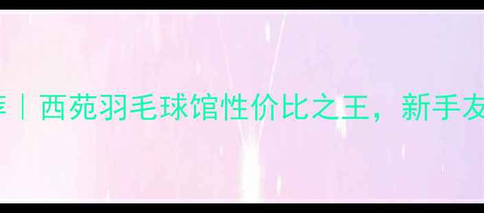 图片 徐州羽毛球馆推荐｜西苑羽毛球馆性价比之王，新手友好+团课优惠攻略