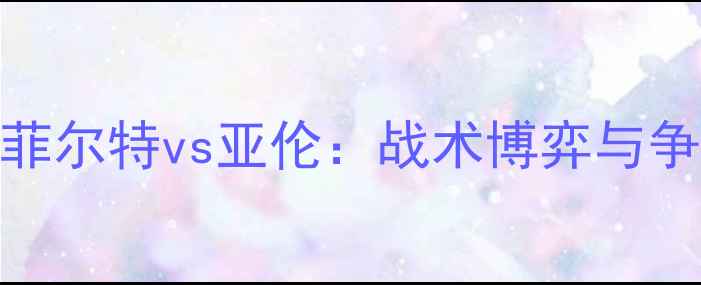 图片 德乙焦点战深度菲尔特vs亚伦：战术博弈与争冠悬念终极对决