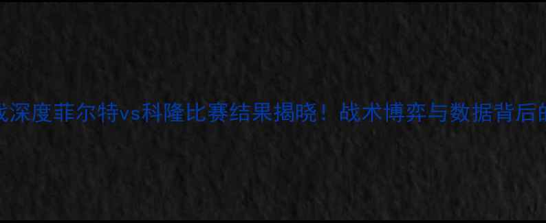 图片 德乙焦点战深度菲尔特vs科隆比赛结果揭晓！战术博弈与数据背后的深层解读
