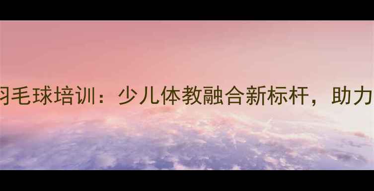 图片 德兴小学羽毛球培训：少儿体教融合新标杆，助力孩子成长1