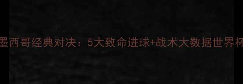 图片 德国VS墨西哥经典对决：5大致命进球+战术大数据世界杯预选赛