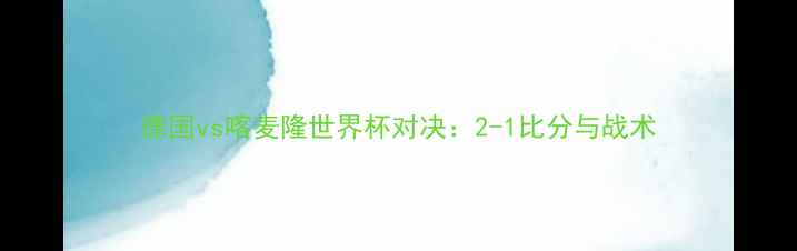 图片 德国vs喀麦隆世界杯对决：2-1比分与战术