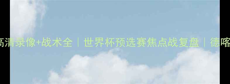 图片 德国vs喀麦隆高清录像+战术全｜世界杯预选赛焦点战复盘｜德喀大战全程高能1