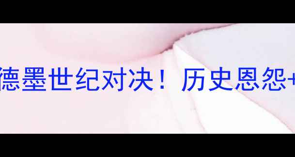 图片 德国vs墨西哥比赛前瞻：德墨世纪对决！历史恩怨+战术博弈+必看看点全🔥1