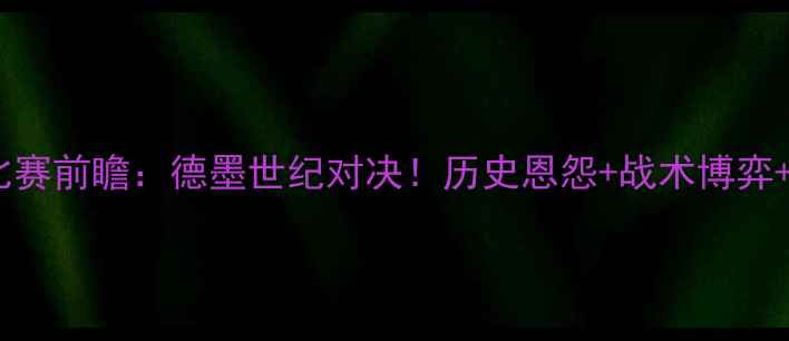 图片 德国vs墨西哥比赛前瞻：德墨世纪对决！历史恩怨+战术博弈+必看看点全🔥2