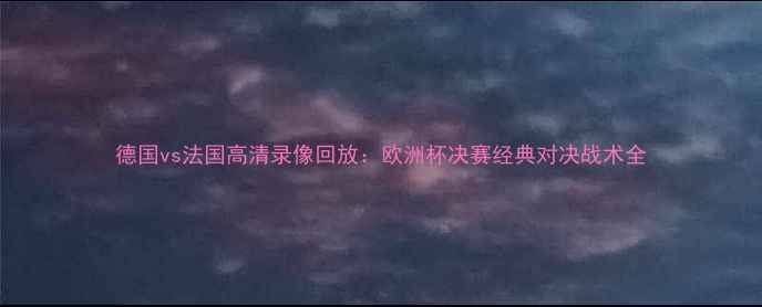 图片 德国vs法国高清录像回放：欧洲杯决赛经典对决战术全
