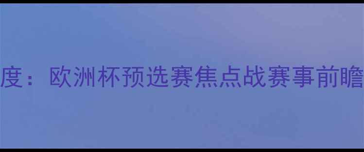 图片 德国vs瑞典滚球深度：欧洲杯预选赛焦点战赛事前瞻与胜负关键全解读