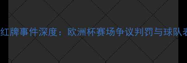 图片 德国vs瑞典红牌事件深度：欧洲杯赛场争议判罚与球队表现全回顾2