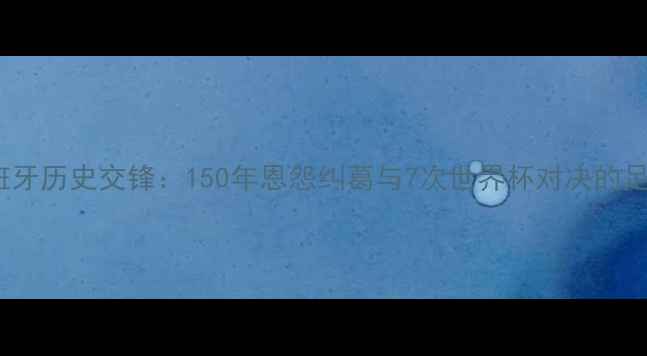 图片 德国vs西班牙历史交锋：150年恩怨纠葛与7次世界杯对决的足球恩怨录1