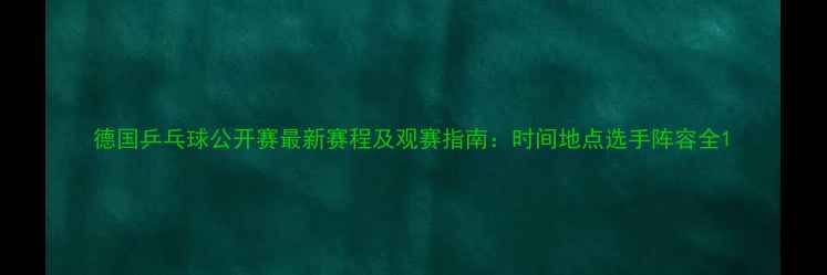 图片 德国乒乓球公开赛最新赛程及观赛指南：时间地点选手阵容全1