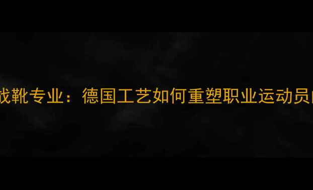 图片 德国乒乓球战靴专业：德国工艺如何重塑职业运动员的运动表现1