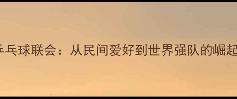 图片 德国乒乓球联会：从民间爱好到世界强队的崛起之路1
