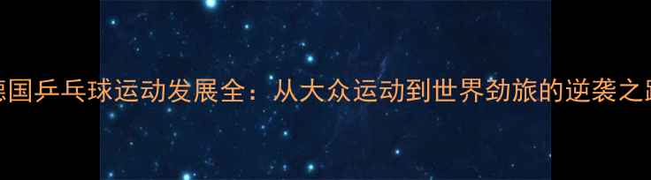 图片 德国乒乓球运动发展全：从大众运动到世界劲旅的逆袭之路