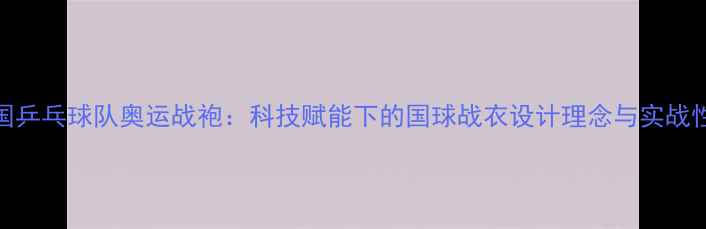 图片 德国乒乓球队奥运战袍：科技赋能下的国球战衣设计理念与实战性能