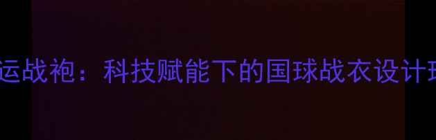 图片 德国乒乓球队奥运战袍：科技赋能下的国球战衣设计理念与实战性能1