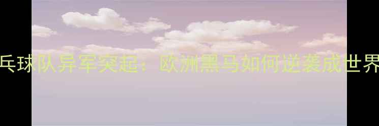 图片 德国乒乓球队异军突起：欧洲黑马如何逆袭成世界劲旅？