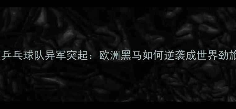 图片 德国乒乓球队异军突起：欧洲黑马如何逆袭成世界劲旅？1