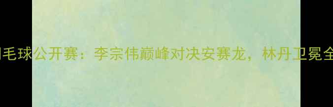 图片 德国羽毛球公开赛：李宗伟巅峰对决安赛龙，林丹卫冕全满贯2