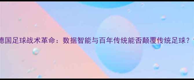 图片 德国足球战术革命：数据智能与百年传统能否颠覆传统足球？1