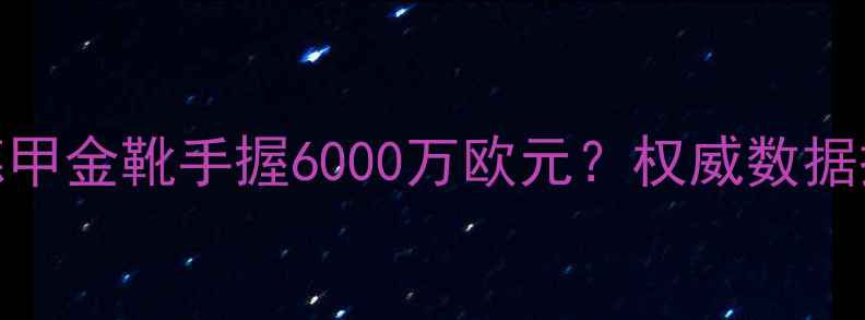 图片 德国足球球星身价榜深度：德甲金靴手握6000万欧元？权威数据揭示德国足球商业价值新格局