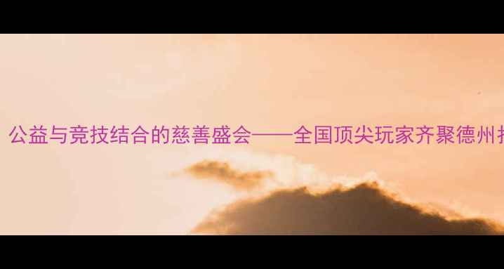 图片 德州扑克慈善赛：公益与竞技结合的慈善盛会——全国顶尖玩家齐聚德州扑克公益慈善活动