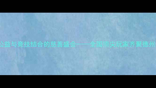 图片 德州扑克慈善赛：公益与竞技结合的慈善盛会——全国顶尖玩家齐聚德州扑克公益慈善活动2