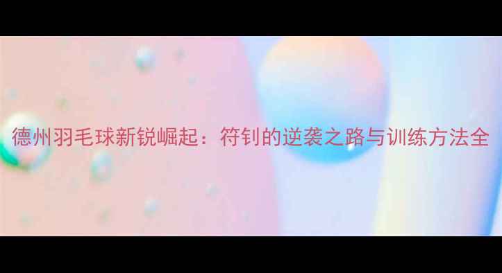 图片 德州羽毛球新锐崛起：符钊的逆袭之路与训练方法全