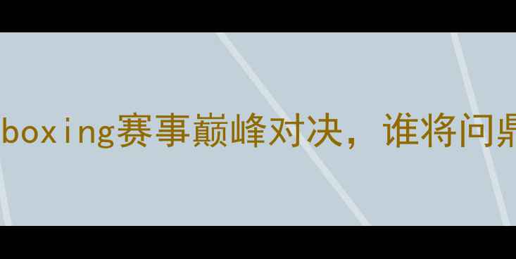 图片 德拉霍亚VS次优：中美boxing赛事巅峰对决，谁将问鼎次级联赛王座？深度1
