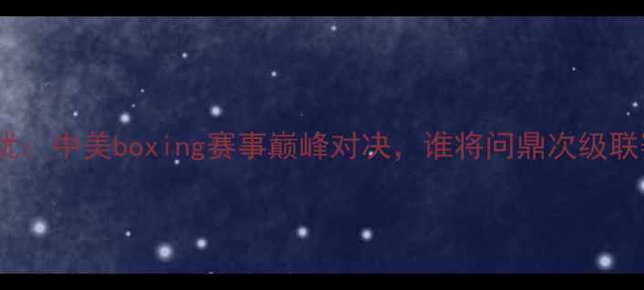 图片 德拉霍亚VS次优：中美boxing赛事巅峰对决，谁将问鼎次级联赛王座？深度2