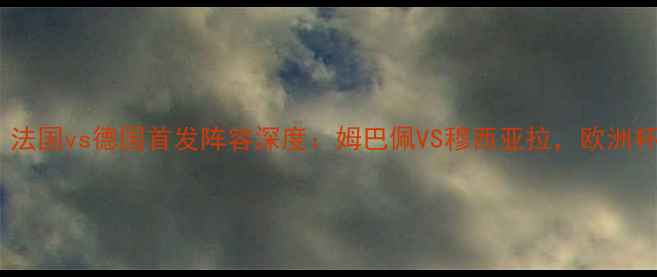 图片 德法大战前瞻！法国vs德国首发阵容深度：姆巴佩VS穆西亚拉，欧洲杯焦点战全攻略2