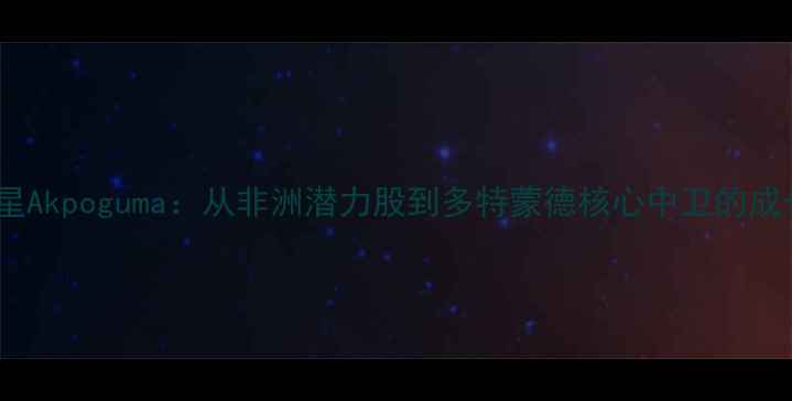 图片 德甲新星Akpoguma：从非洲潜力股到多特蒙德核心中卫的成长之路1