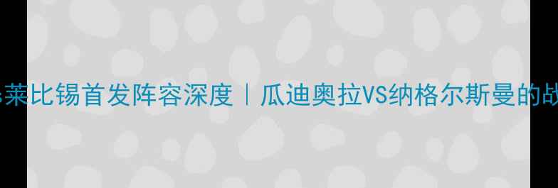 图片 德甲焦点战拜仁vs莱比锡首发阵容深度｜瓜迪奥拉VS纳格尔斯曼的战术博弈全公开！1