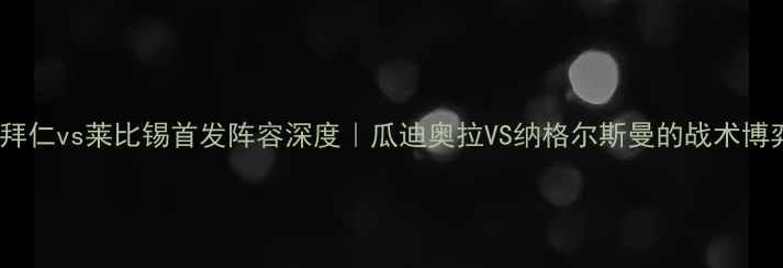 图片 德甲焦点战拜仁vs莱比锡首发阵容深度｜瓜迪奥拉VS纳格尔斯曼的战术博弈全公开！2