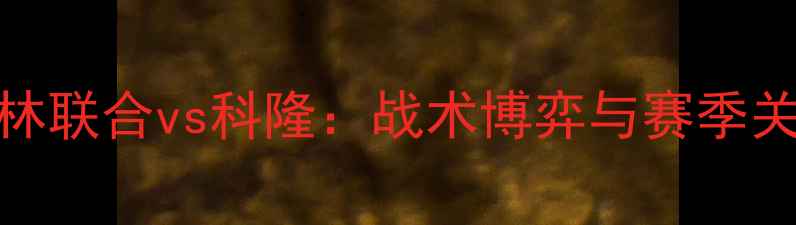 图片 德甲焦点战柏林联合vs科隆：战术博弈与赛季关键对决的深度
