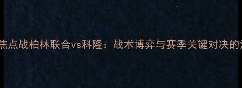 图片 德甲焦点战柏林联合vs科隆：战术博弈与赛季关键对决的深度1