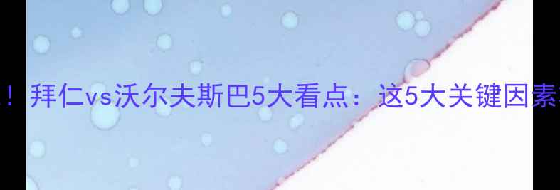 图片 德甲焦点战！拜仁vs沃尔夫斯巴5大看点：这5大关键因素将决定胜负