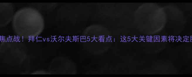图片 德甲焦点战！拜仁vs沃尔夫斯巴5大看点：这5大关键因素将决定胜负2