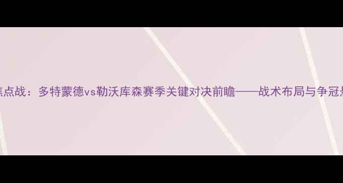 图片 德甲焦点战：多特蒙德vs勒沃库森赛季关键对决前瞻——战术布局与争冠悬念全