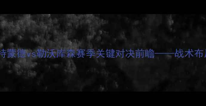 图片 德甲焦点战：多特蒙德vs勒沃库森赛季关键对决前瞻——战术布局与争冠悬念全1