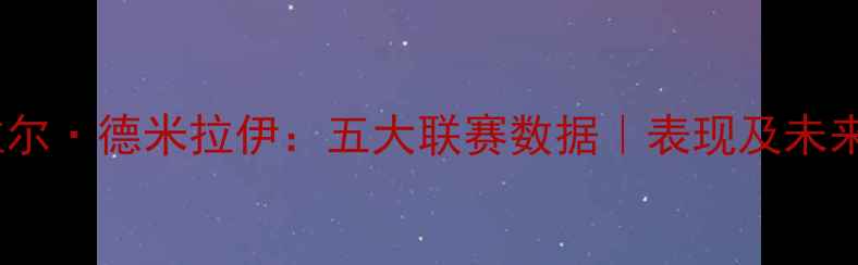 图片 德米拉尔·德米拉伊：五大联赛数据｜表现及未来展望1