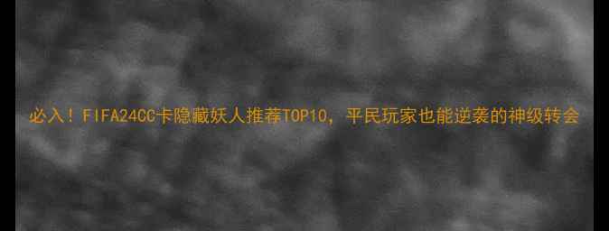 图片 必入！FIFA24CC卡隐藏妖人推荐TOP10，平民玩家也能逆袭的神级转会